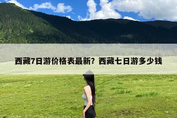 西藏7日游价格表最新?西藏七日游多少钱