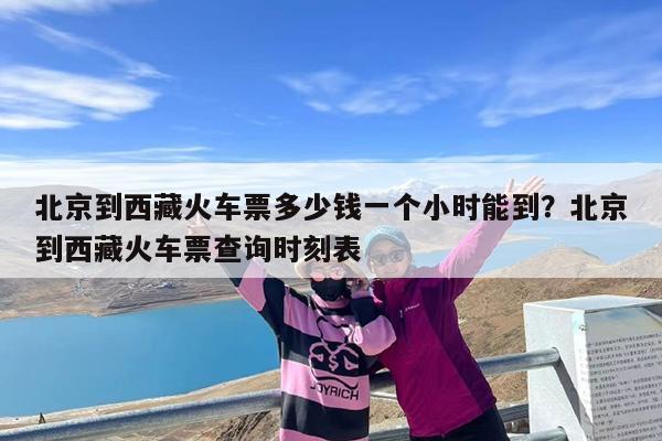 北京到西藏火车票多少钱一个小时能到?北京到西藏火车票查询时刻表