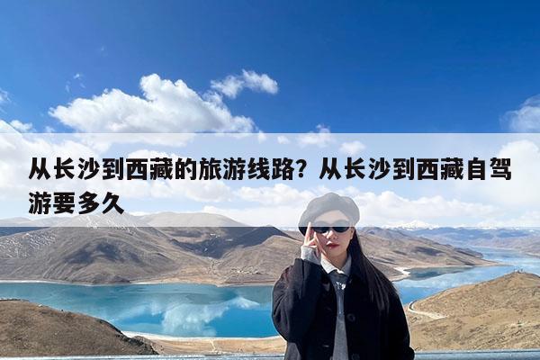 从长沙到西藏的旅游线路?从长沙到西藏自驾游要多久