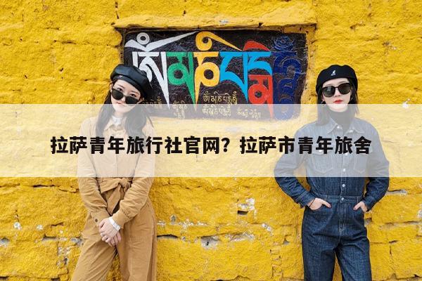 拉萨青年旅行社官网?拉萨市青年旅舍