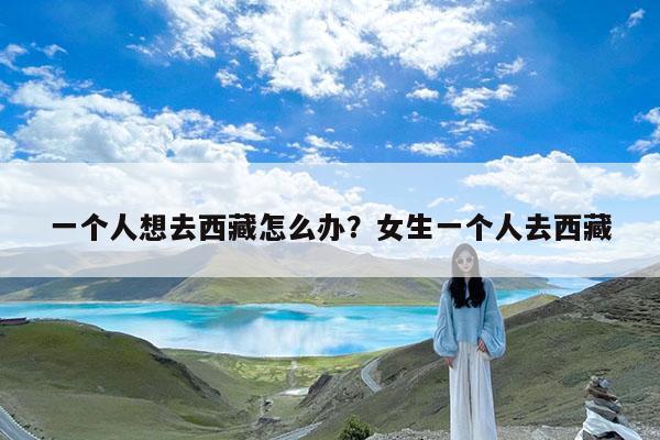 一个人想去西藏怎么办?女生一个人去西藏