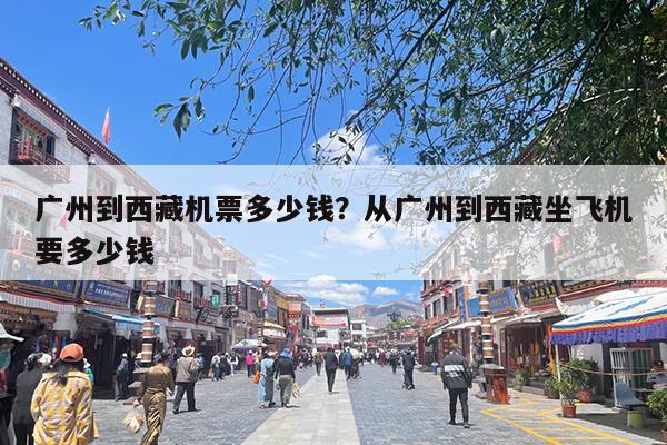 广州到西藏机票多少钱?从广州到西藏坐飞机要多少钱