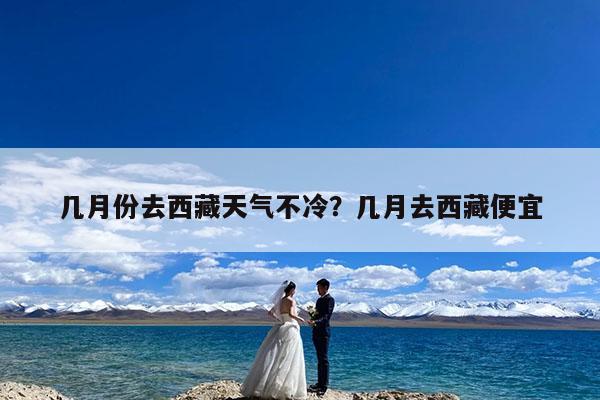 几月份去西藏天气不冷?几月去西藏便宜