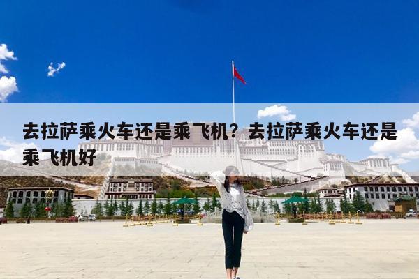 去拉萨乘火车还是乘飞机?去拉萨乘火车还是乘飞机好