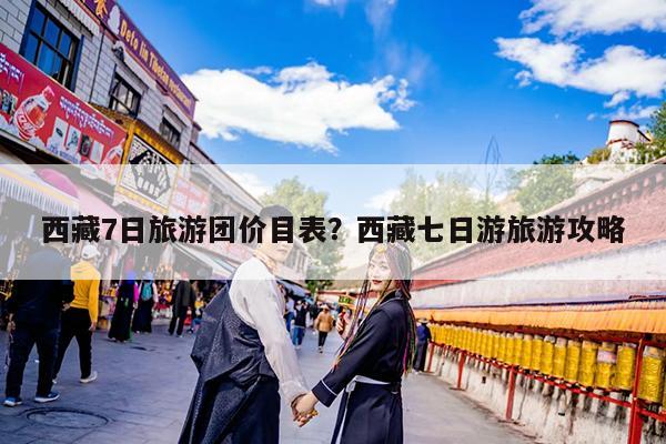 西藏7日旅游团价目表?西藏七日游旅游攻略