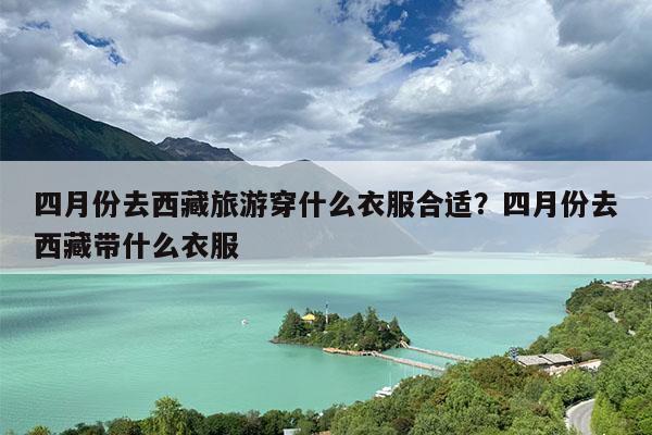四月份去西藏旅游穿什么衣服合适?四月份去西藏带什么衣服