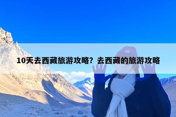 10天去西藏旅游攻略?去西藏的旅游攻略