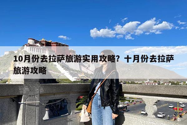 10月份去拉萨旅游实用攻略?十月份去拉萨旅游攻略