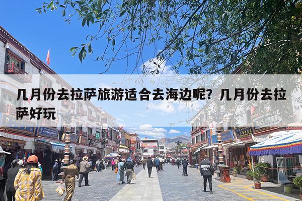 几月份去拉萨旅游适合去海边呢?几月份去拉萨好玩
