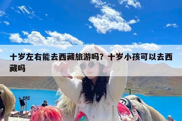 十岁左右能去西藏旅游吗?十岁小孩可以去西藏吗
