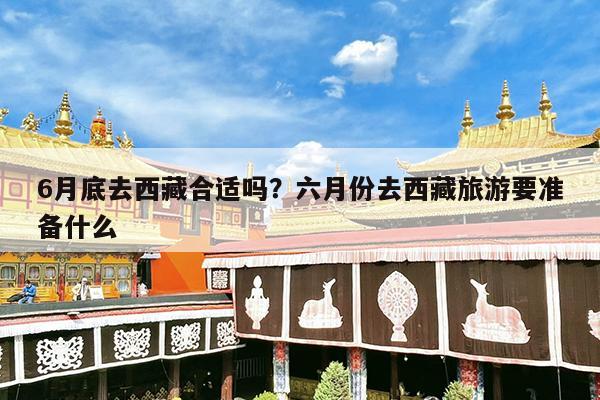 6月底去西藏合适吗?六月份去西藏旅游要准备什么