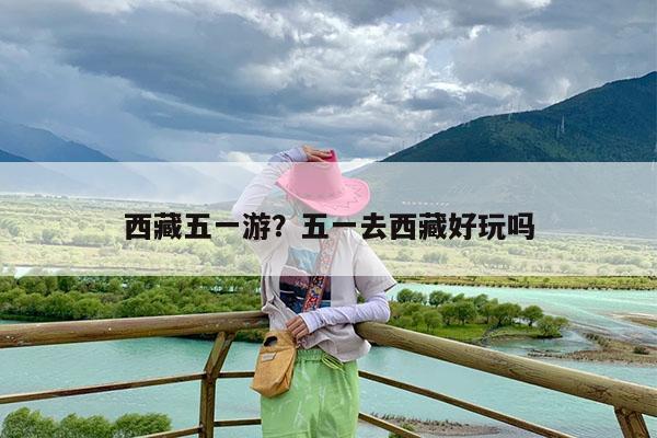 西藏五一游?五一去西藏好玩吗