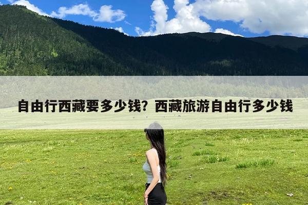 自由行西藏要多少钱?西藏旅游自由行多少钱