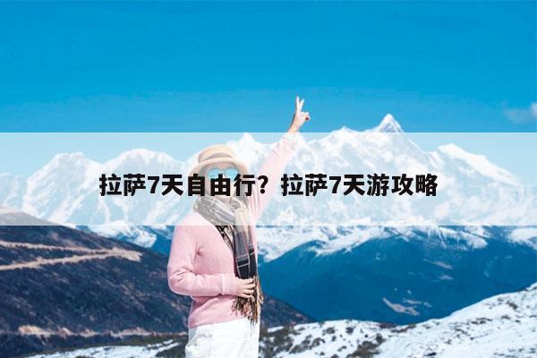 拉萨7天自由行?拉萨7天游攻略