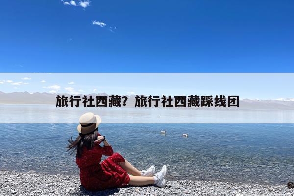 旅行社西藏?旅行社西藏踩线团