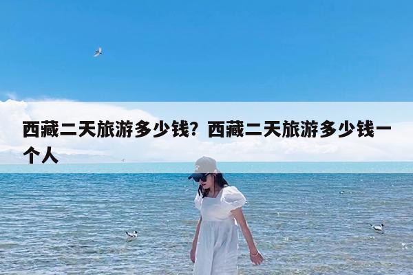 西藏二天旅游多少钱?西藏二天旅游多少钱一个人