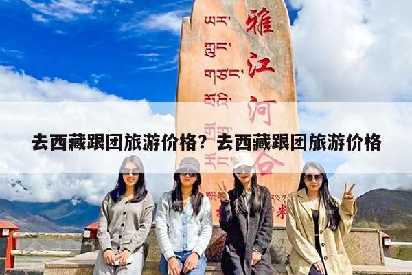 去西藏跟团旅游价格?去西藏跟团旅游价格
