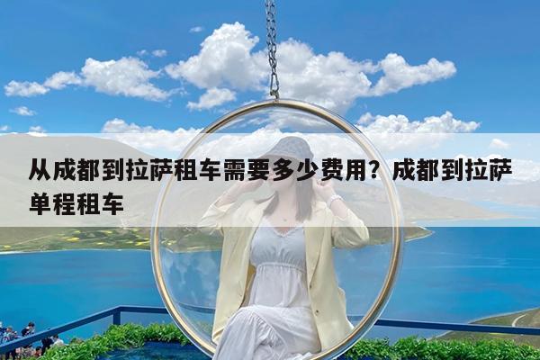 从成都到拉萨租车需要多少费用?成都到拉萨单程租车