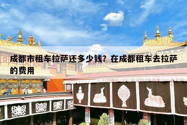 成都市租车拉萨还多少钱?在成都租车去拉萨的费用