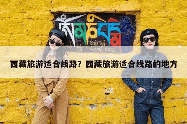 西藏旅游适合线路?西藏旅游适合线路的地方
