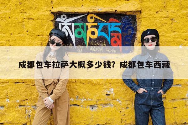 成都包车拉萨大概多少钱?成都包车西藏