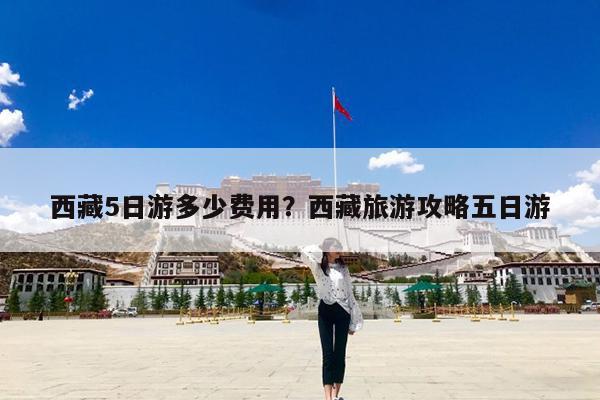 西藏5日游多少费用?西藏旅游攻略五日游