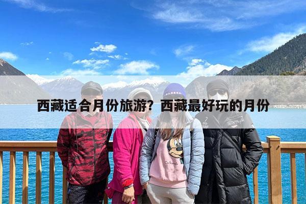 西藏适合月份旅游?西藏最好玩的月份