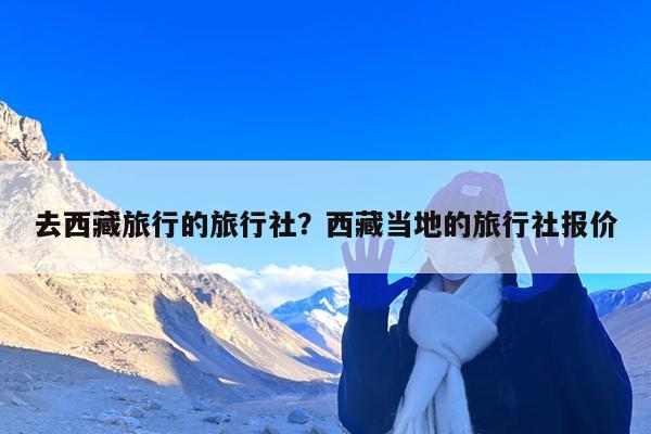 去西藏旅行的旅行社?西藏当地的旅行社报价
