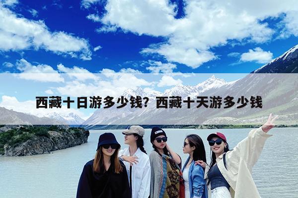 西藏十日游多少钱?西藏十天游多少钱