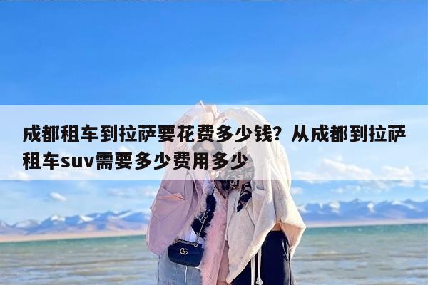成都租车到拉萨要花费多少钱?从成都到拉萨租车suv需要多少费用多少