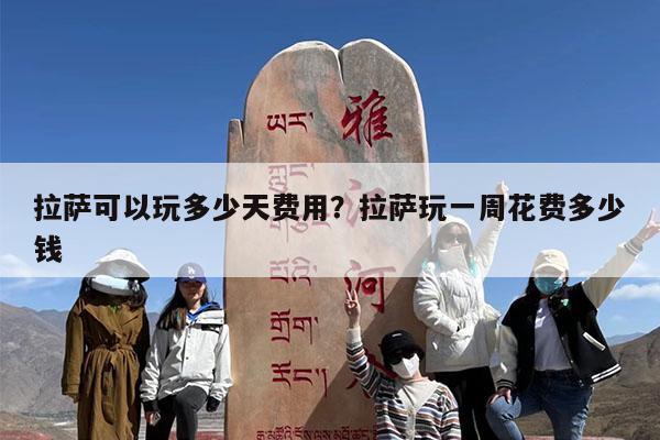 拉萨可以玩多少天费用?拉萨玩一周花费多少钱