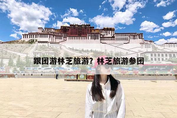 跟团游林芝旅游?林芝旅游参团