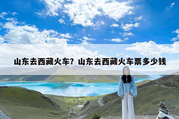 山东去西藏火车?山东去西藏火车票多少钱