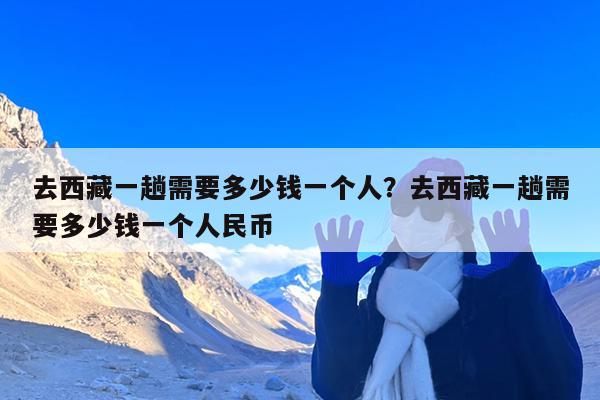 去西藏一趟需要多少钱一个人?去西藏一趟需要多少钱一个人民币
