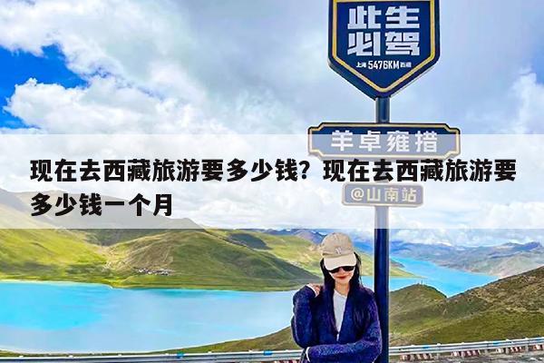 现在去西藏旅游要多少钱?现在去西藏旅游要多少钱一个月