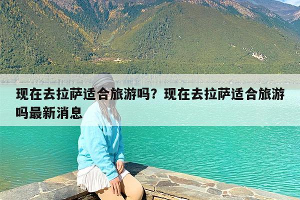 现在去拉萨适合旅游吗?现在去拉萨适合旅游吗最新消息