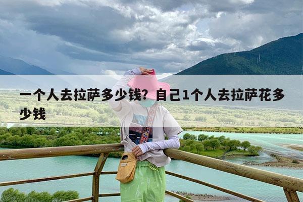一个人去拉萨多少钱?自己1个人去拉萨花多少钱