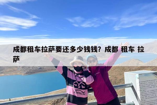 成都租车拉萨要还多少钱钱?成都 租车 拉萨