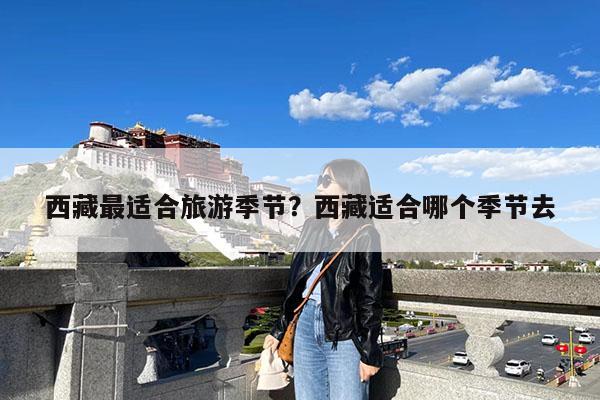 西藏最适合旅游季节?西藏适合哪个季节去