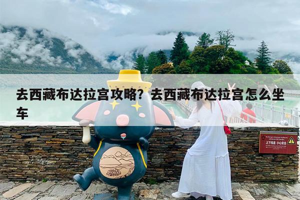 去西藏布达拉宫攻略?去西藏布达拉宫怎么坐车