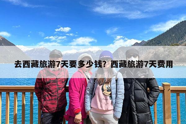 去西藏旅游7天要多少钱?西藏旅游7天费用