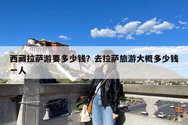 西藏拉萨游要多少钱?去拉萨旅游大概多少钱一人