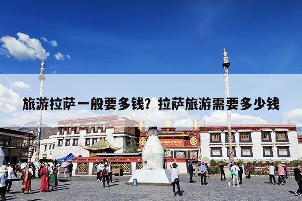 旅游拉萨一般要多钱?拉萨旅游需要多少钱