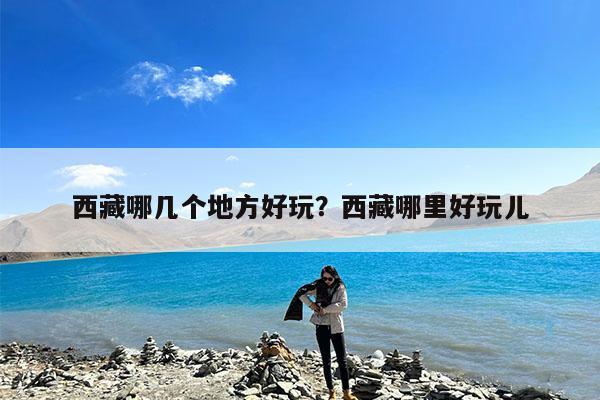 西藏哪几个地方好玩?西藏哪里好玩儿