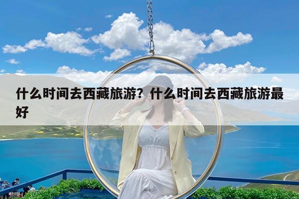 什么时间去西藏旅游?什么时间去西藏旅游最好
