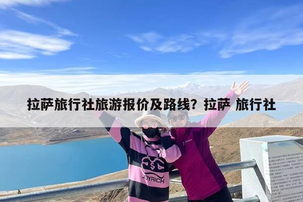 拉萨旅行社旅游报价及路线?拉萨 旅行社