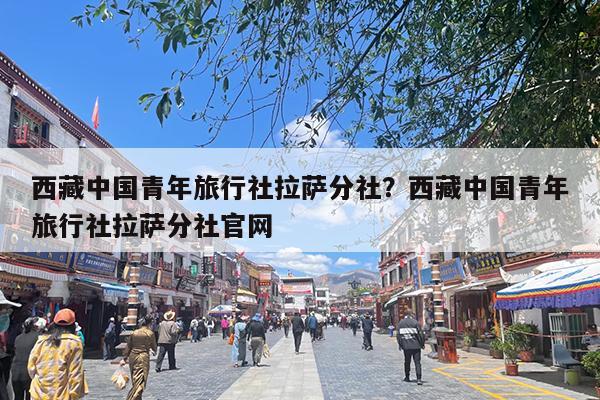 西藏中国青年旅行社拉萨分社?西藏中国青年旅行社拉萨分社官网