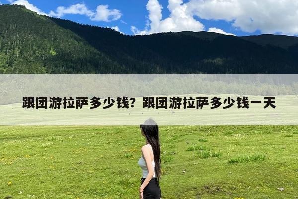 跟团游拉萨多少钱?跟团游拉萨多少钱一天