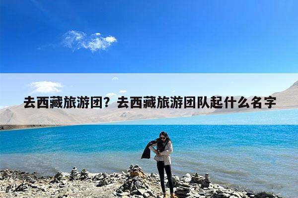 去西藏旅游团?去西藏旅游团队起什么名字