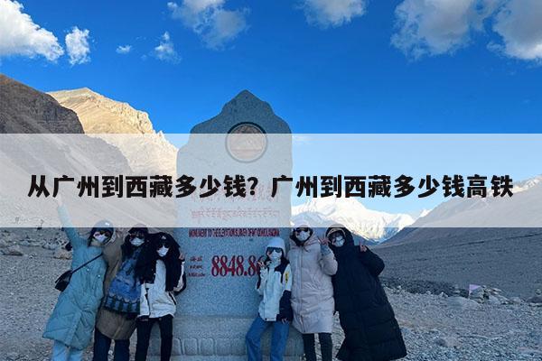 从广州到西藏多少钱?广州到西藏多少钱高铁
